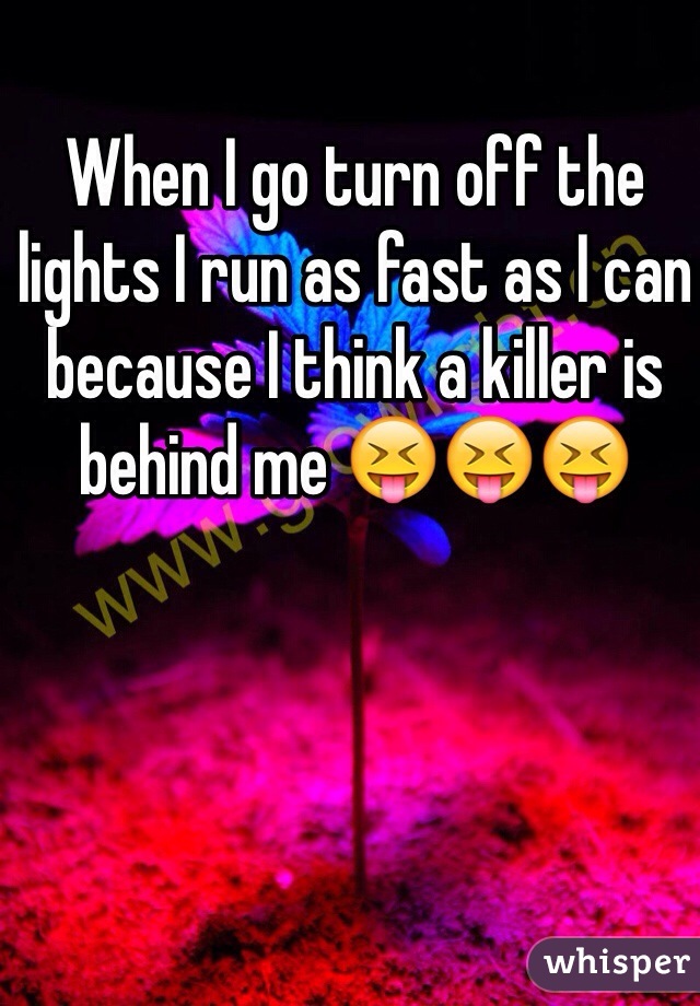 When I go turn off the lights I run as fast as I can because I think a killer is behind me 😝😝😝