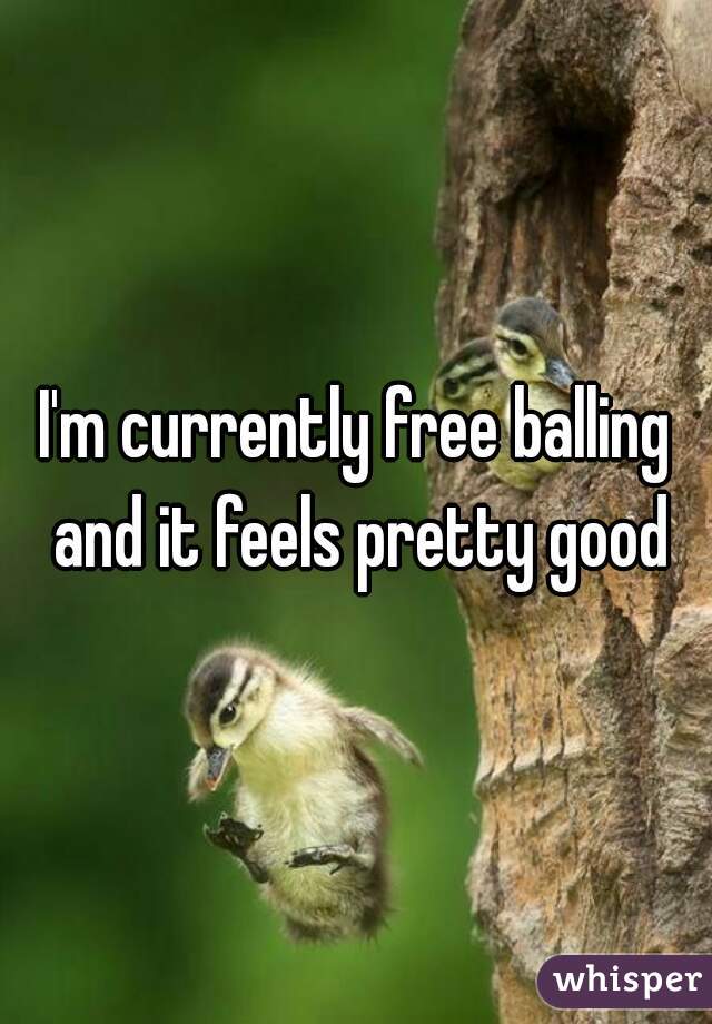 I'm currently free balling and it feels pretty good