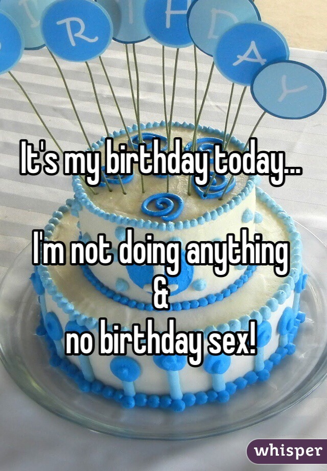 It's my birthday today...

I'm not doing anything
&
no birthday sex!