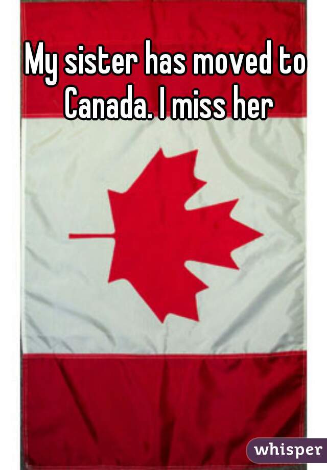 My sister has moved to Canada. I miss her
