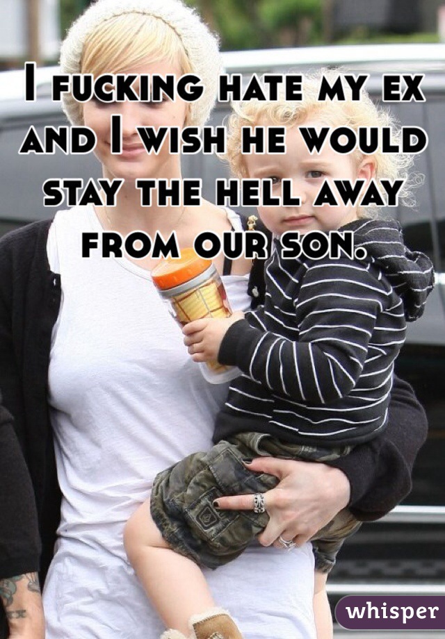 I fucking hate my ex and I wish he would stay the hell away from our son. 