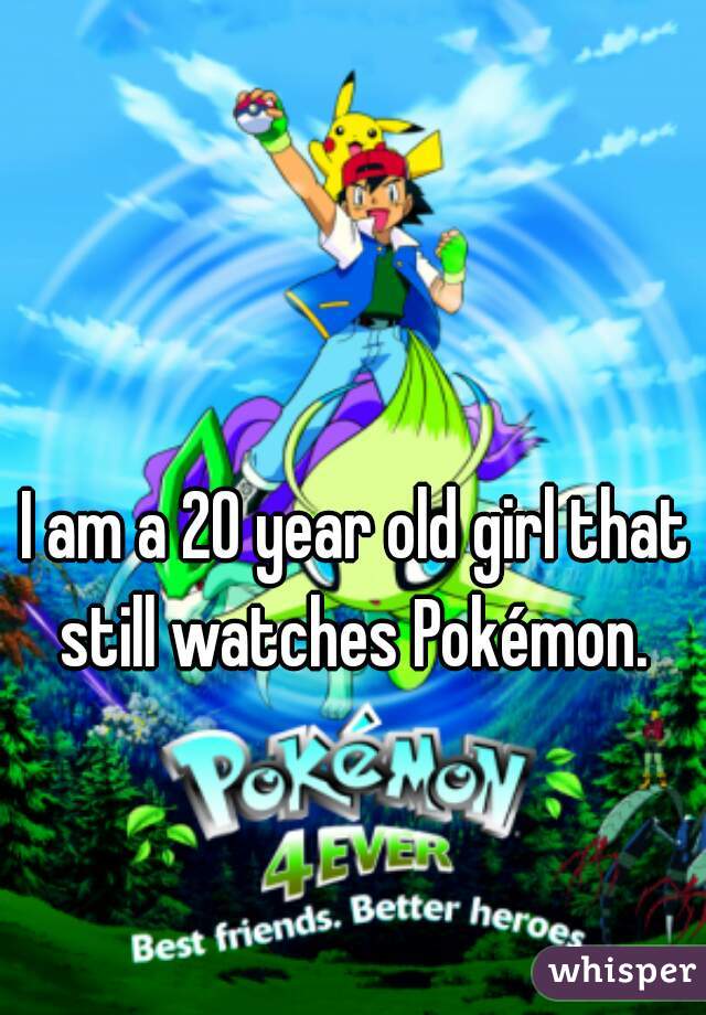 I am a 20 year old girl that still watches Pokémon. 