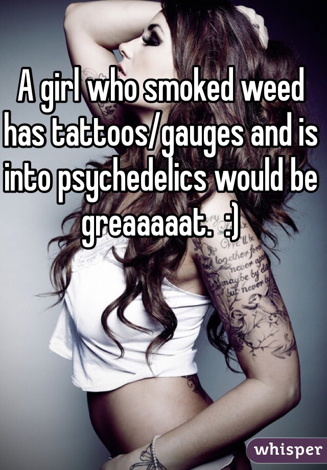 A girl who smoked weed has tattoos/gauges and is into psychedelics would be greaaaaat.  :)
