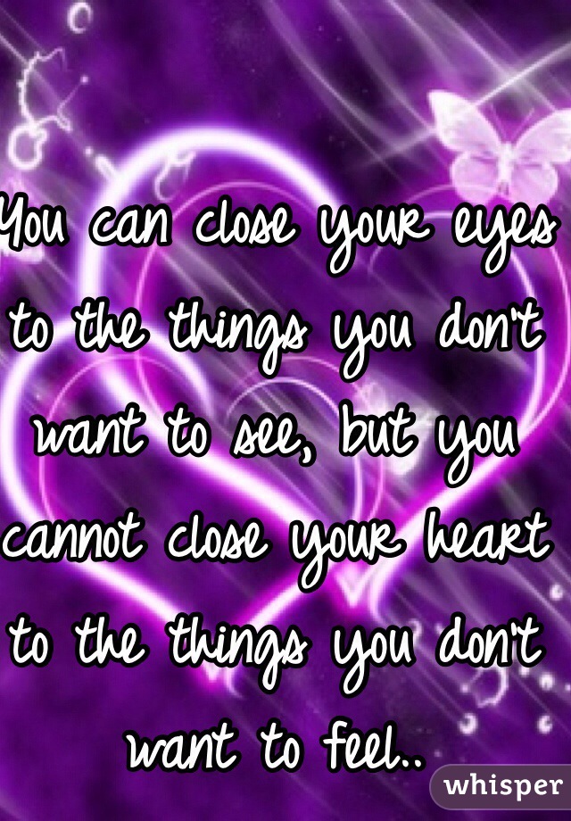 You can close your eyes to the things you don't want to see, but you cannot close your heart to the things you don't want to feel..