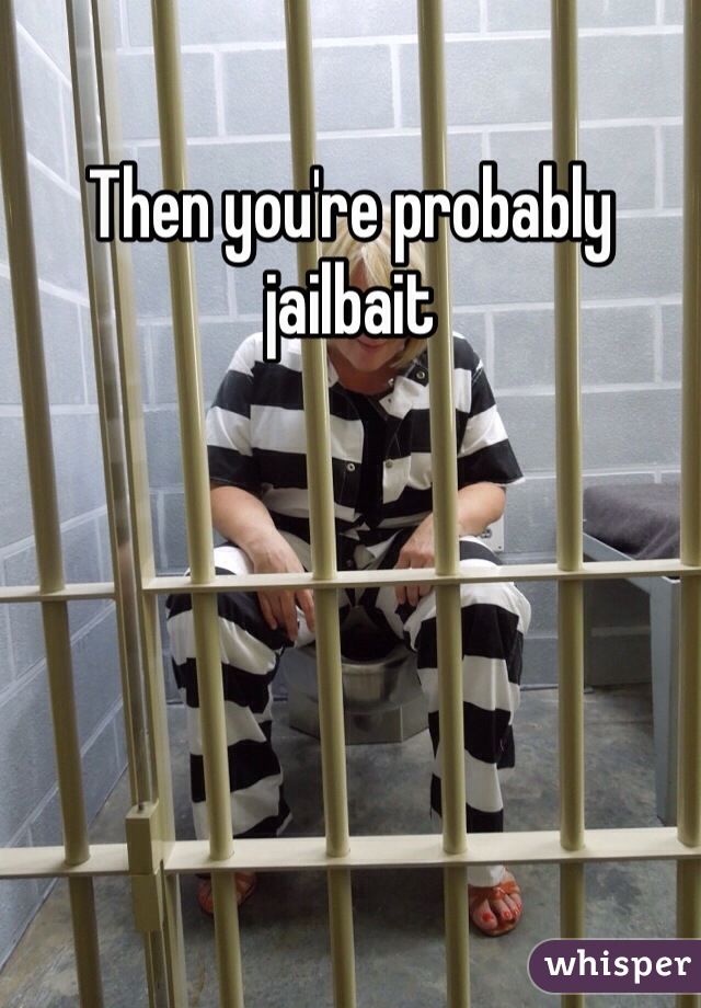 Then you're probably jailbait 