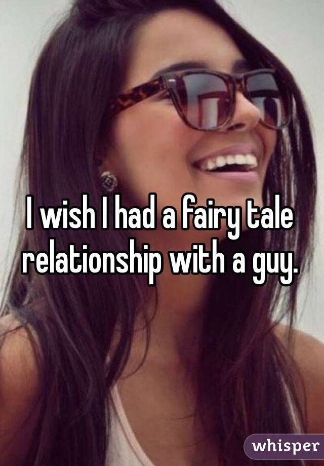 I wish I had a fairy tale relationship with a guy. 