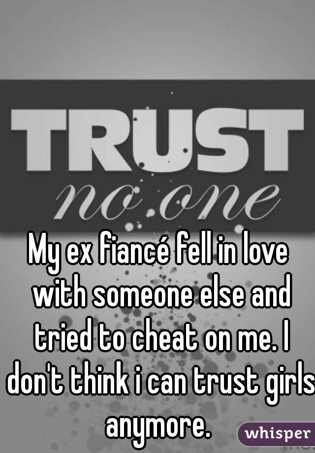 My ex fiancé fell in love with someone else and tried to cheat on me. I don't think i can trust girls anymore. 