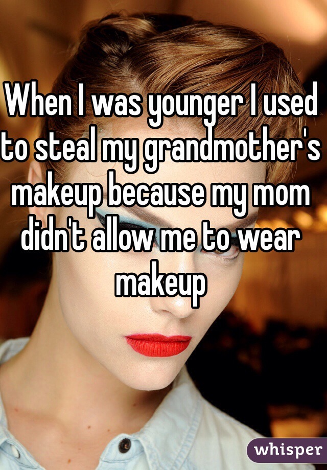 When I was younger I used to steal my grandmother's makeup because my mom didn't allow me to wear makeup