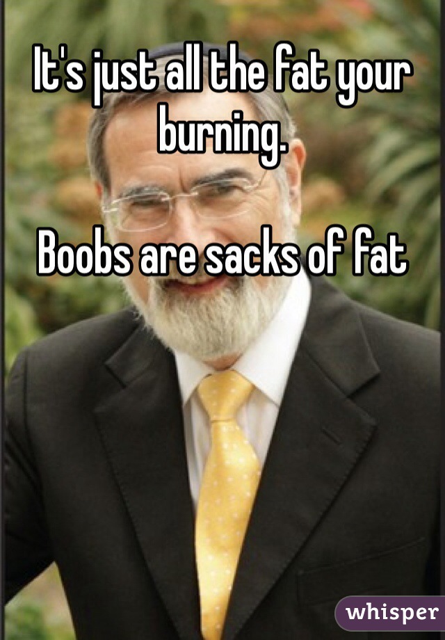 It's just all the fat your burning. 

Boobs are sacks of fat 