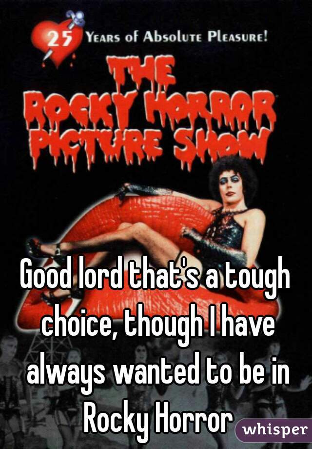Good lord that's a tough choice, though I have always wanted to be in Rocky Horror