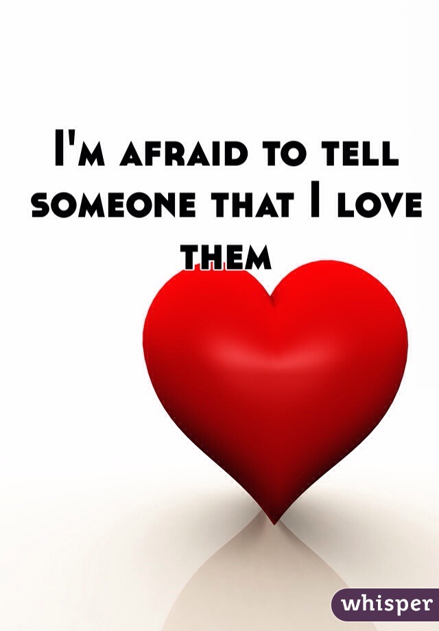 I'm afraid to tell someone that I love them 