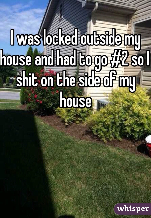 I was locked outside my house and had to go #2 so I shit on the side of my house