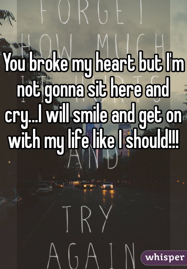 You broke my heart but I'm not gonna sit here and cry...I will smile and get on with my life like I should!!! 