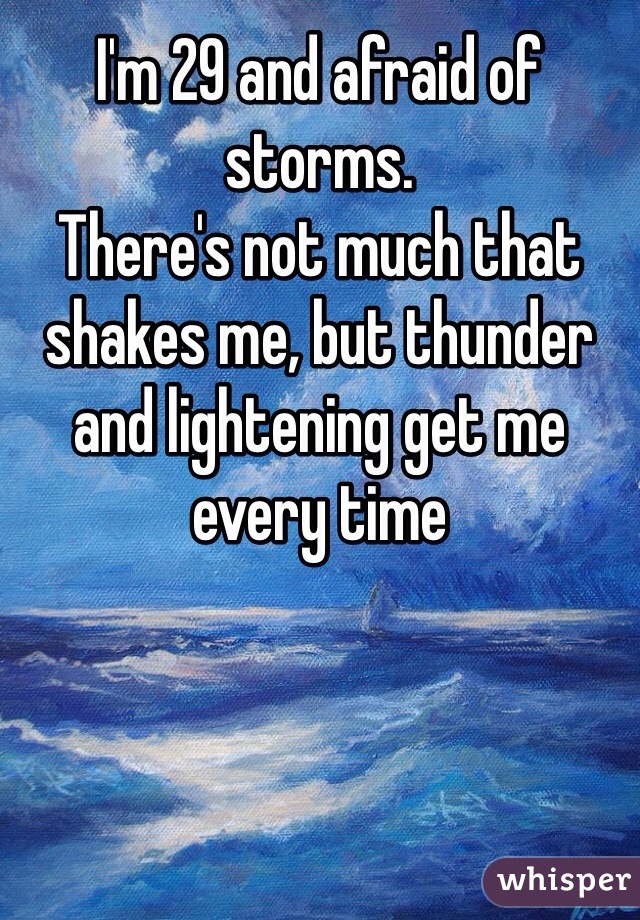 I'm 29 and afraid of storms. 
There's not much that shakes me, but thunder and lightening get me every time