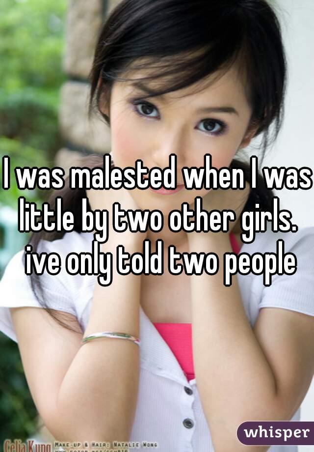 I was malested when I was little by two other girls.  ive only told two people