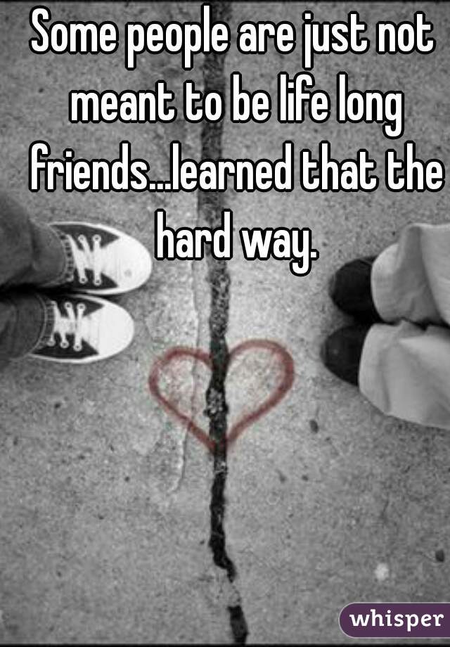 Some people are just not meant to be life long friends...learned that the hard way.