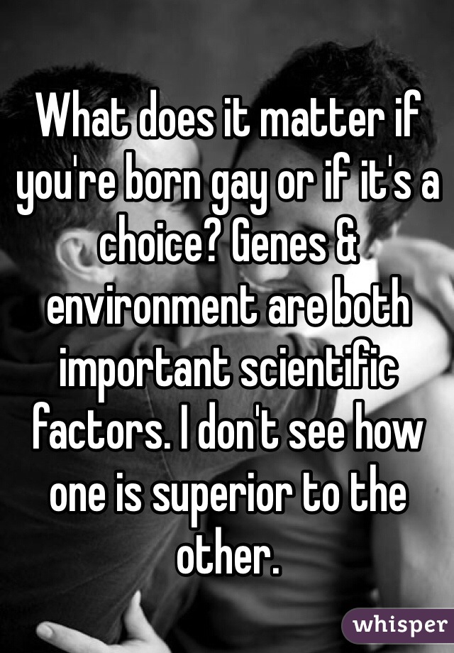 What does it matter if you're born gay or if it's a choice? Genes & environment are both important scientific factors. I don't see how one is superior to the other.