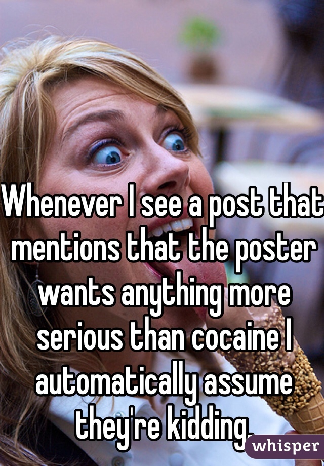 Whenever I see a post that mentions that the poster wants anything more serious than cocaine I automatically assume they're kidding. 