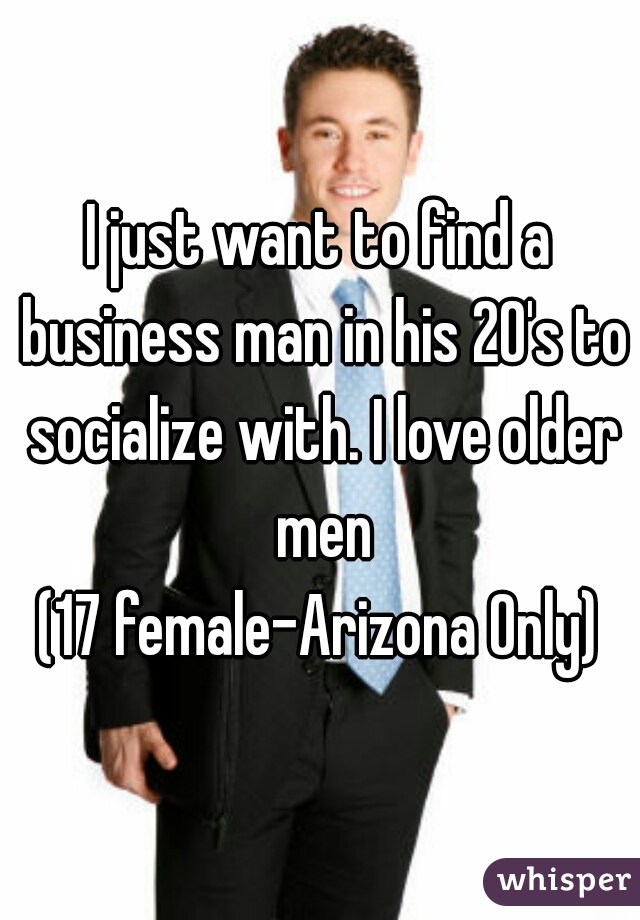 I just want to find a business man in his 20's to socialize with. I love older men
(17 female-Arizona Only)