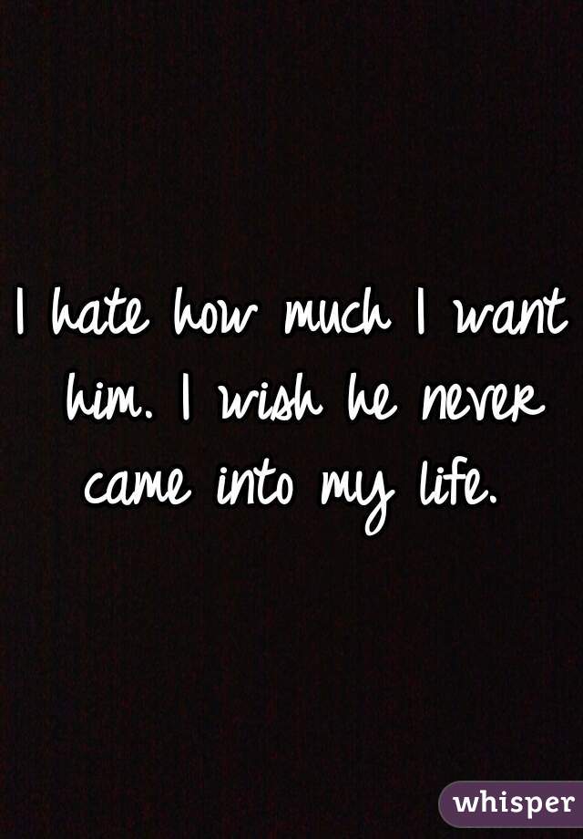 I hate how much I want him. I wish he never came into my life. 