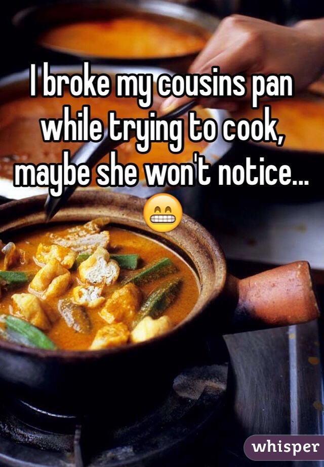I broke my cousins pan while trying to cook, maybe she won't notice...😁