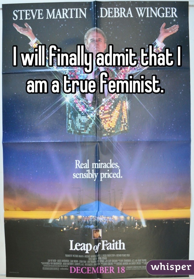 I will finally admit that I am a true feminist. 