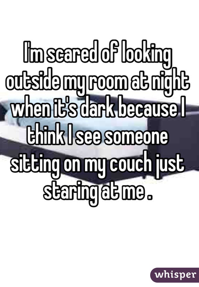 I'm scared of looking outside my room at night when it's dark because I think I see someone sitting on my couch just staring at me .