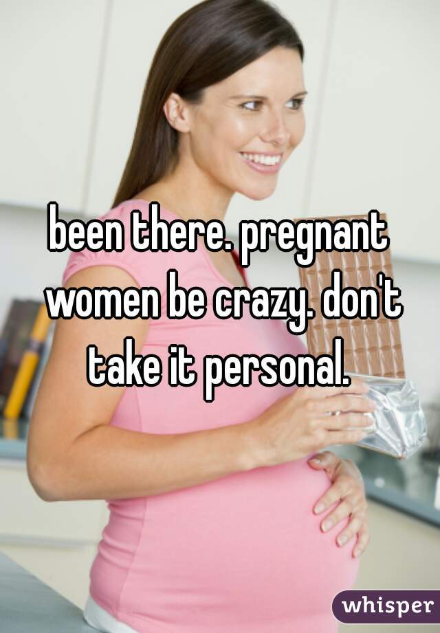 been there. pregnant women be crazy. don't take it personal. 