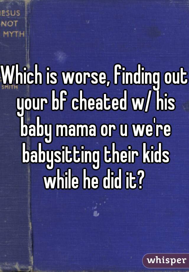 Which is worse, finding out your bf cheated w/ his baby mama or u we're babysitting their kids while he did it? 