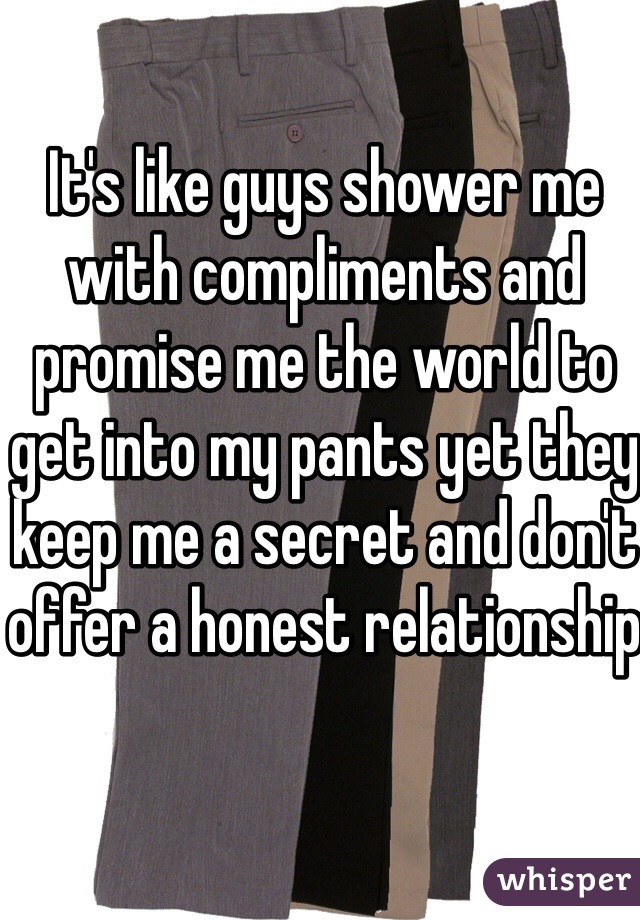 It's like guys shower me with compliments and promise me the world to get into my pants yet they keep me a secret and don't offer a honest relationship 
