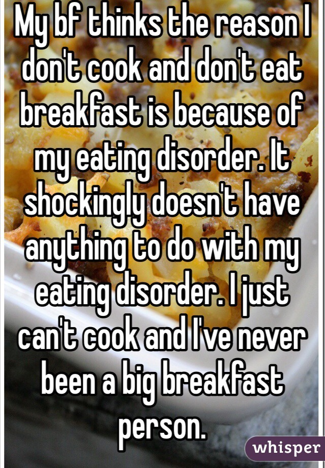 My bf thinks the reason I don't cook and don't eat breakfast is because of my eating disorder. It shockingly doesn't have anything to do with my eating disorder. I just can't cook and I've never been a big breakfast person.