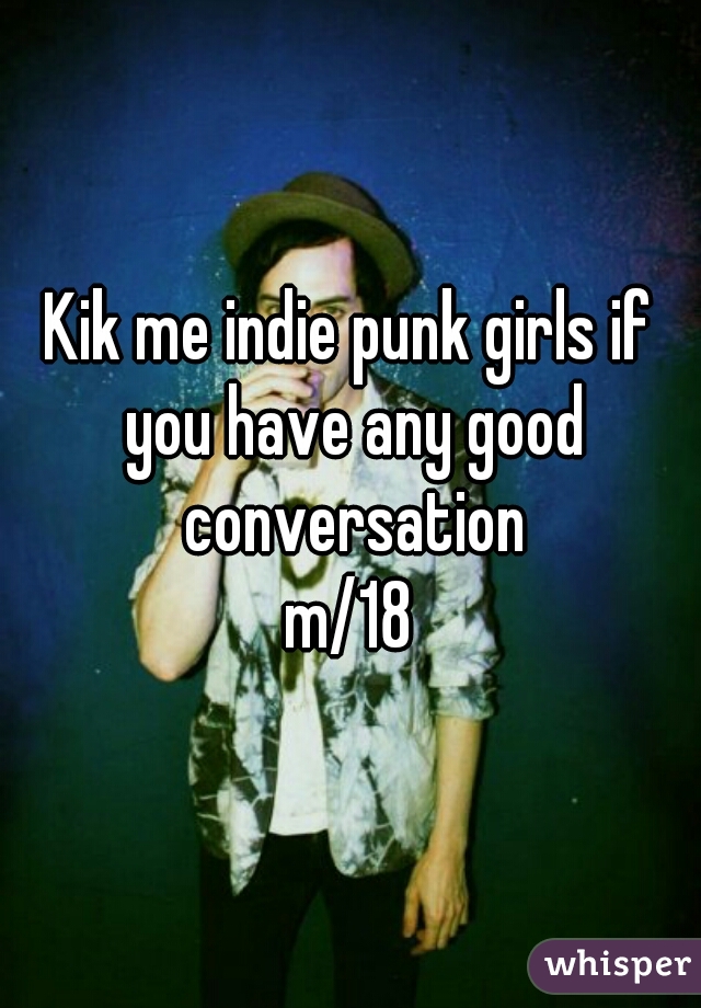 Kik me indie punk girls if you have any good conversation
m/18
