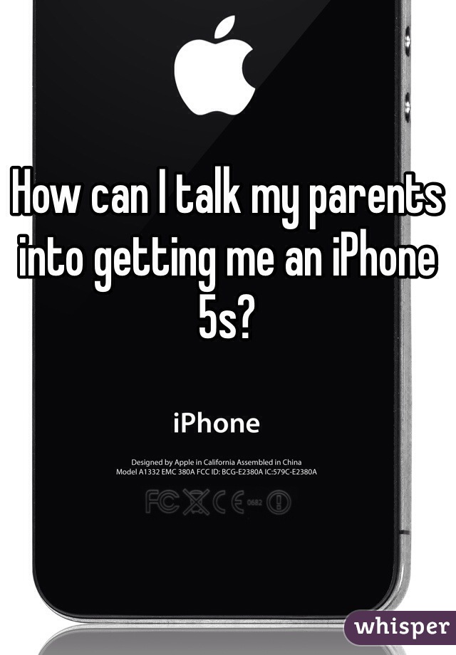 How can I talk my parents into getting me an iPhone 5s?

