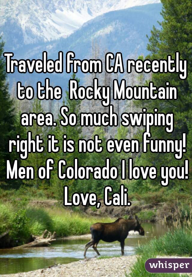 Traveled from CA recently to the  Rocky Mountain area. So much swiping right it is not even funny! Men of Colorado I love you! Love, Cali.