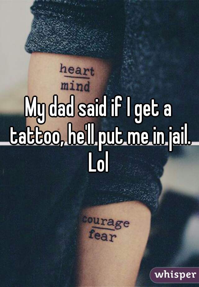 My dad said if I get a tattoo, he'll put me in jail. Lol 
