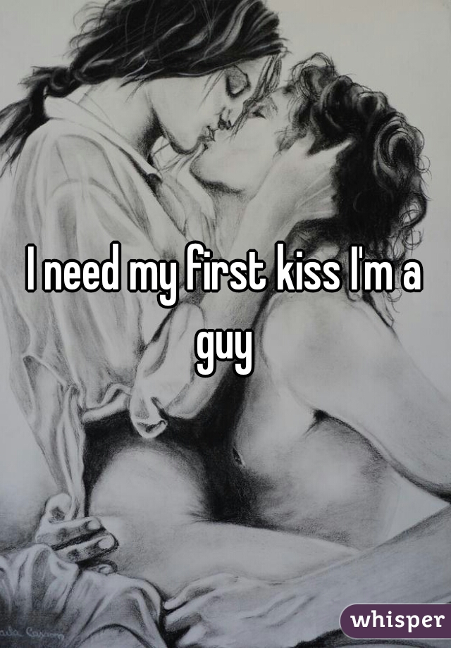 I need my first kiss I'm a guy 