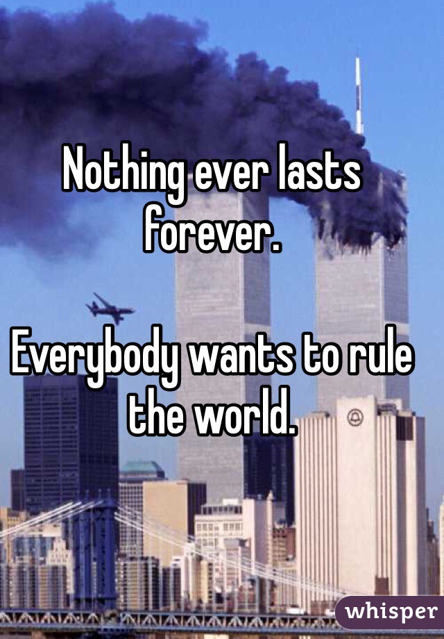 Nothing ever lasts forever. 

Everybody wants to rule the world. 
