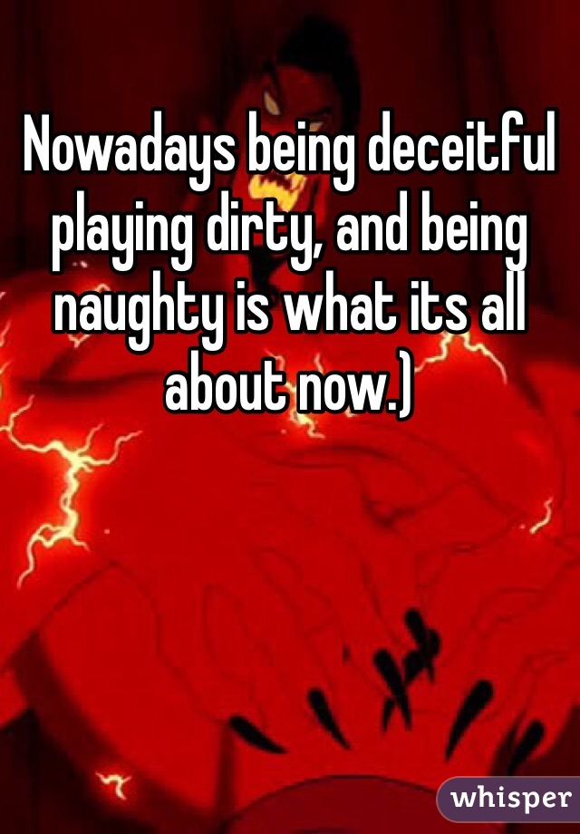 Nowadays being deceitful playing dirty, and being naughty is what its all about now.) 