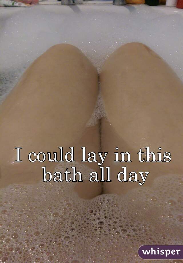 I could lay in this bath all day