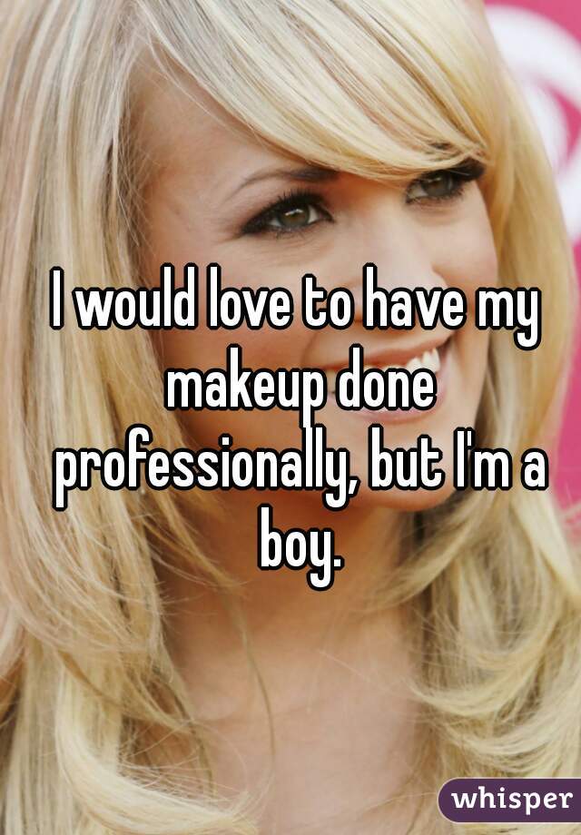 I would love to have my makeup done professionally, but I'm a boy.