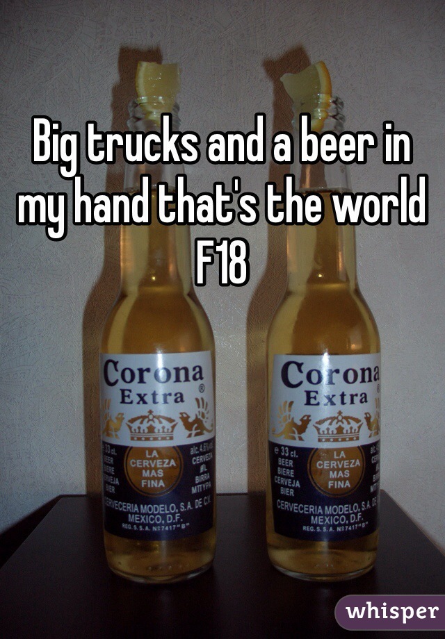 Big trucks and a beer in my hand that's the world F18
