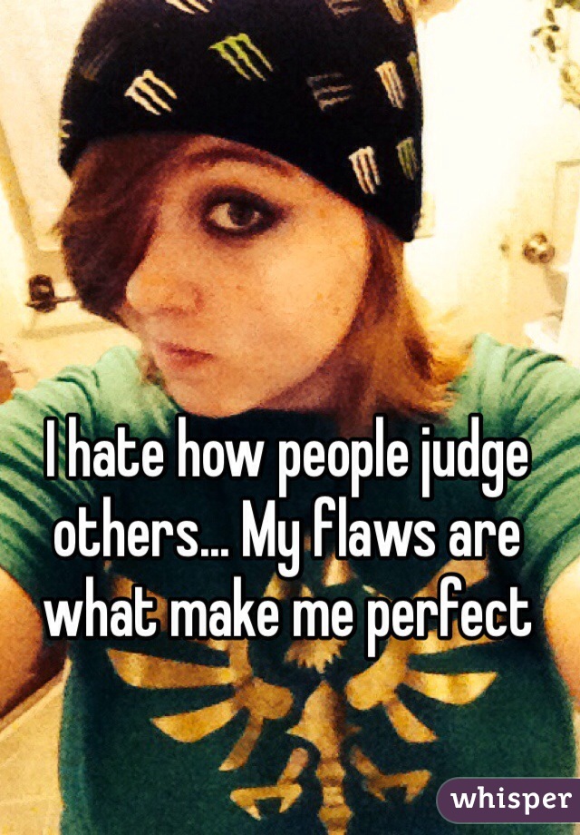 I hate how people judge others... My flaws are what make me perfect