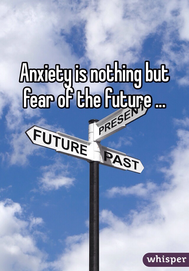 Anxiety is nothing but fear of the future ...