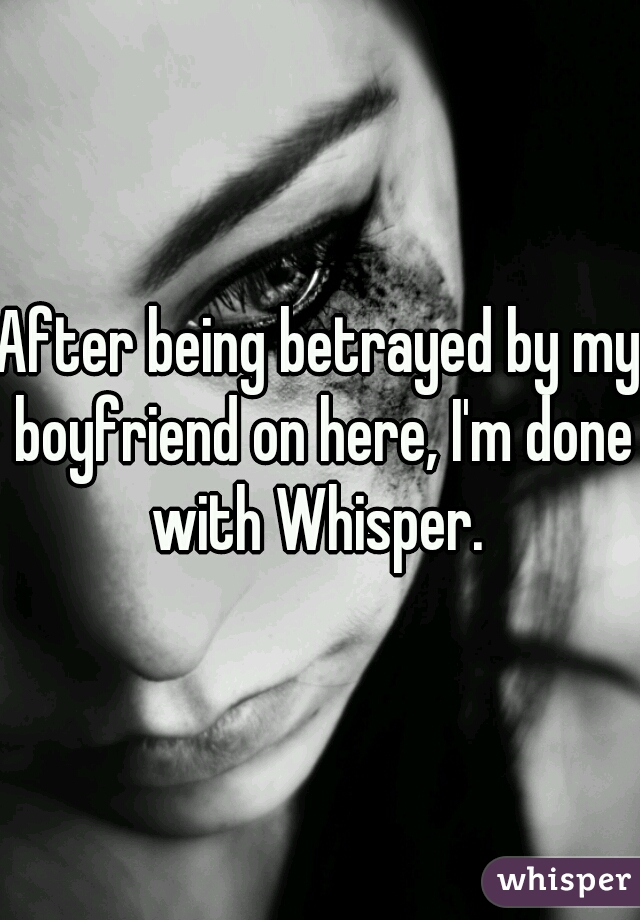 After being betrayed by my boyfriend on here, I'm done with Whisper. 