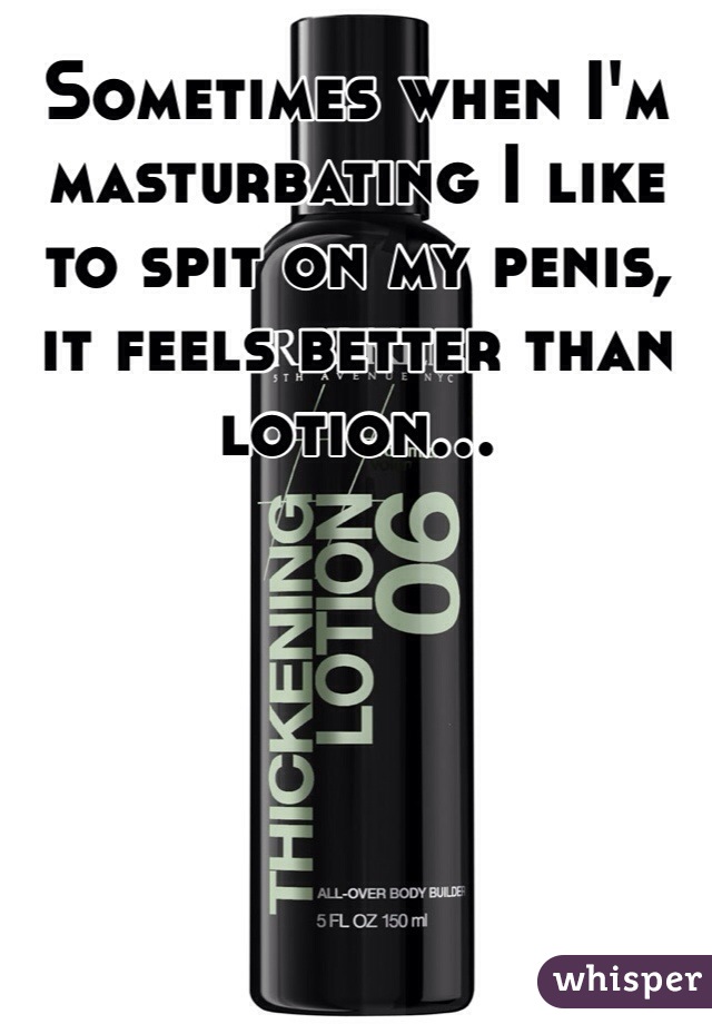 Sometimes when I'm masturbating I like to spit on my penis, it feels better than lotion...