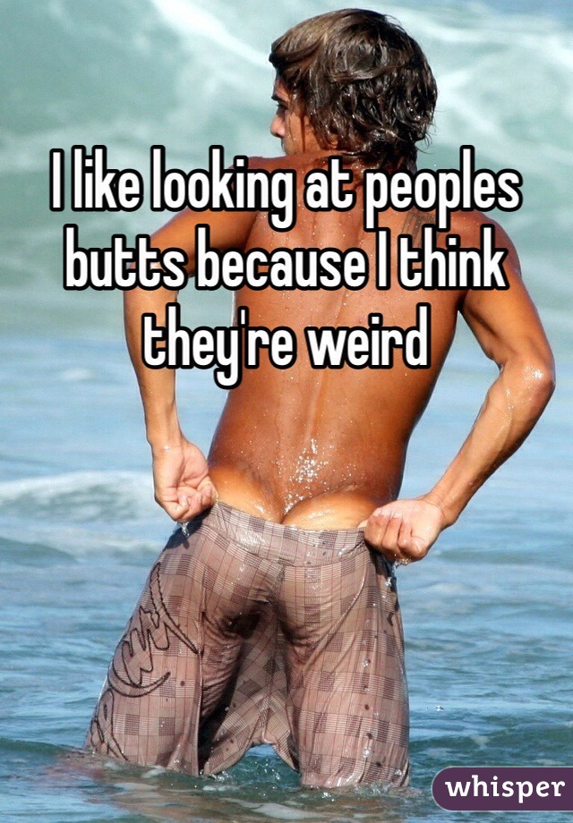 I like looking at peoples butts because I think they're weird