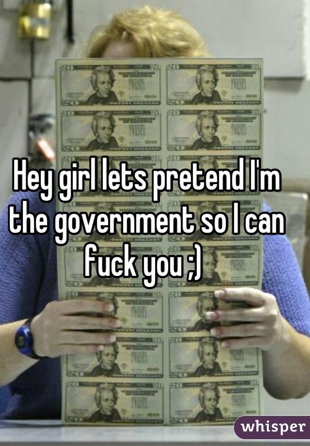 Hey girl lets pretend I'm the government so I can fuck you ;) 