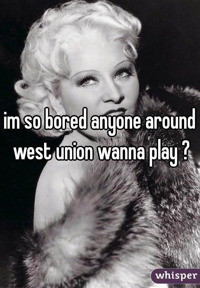 im so bored anyone around west union wanna play ?
