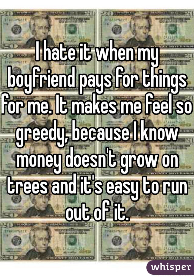 I hate it when my boyfriend pays for things for me. It makes me feel so greedy, because I know money doesn't grow on trees and it's easy to run out of it. 