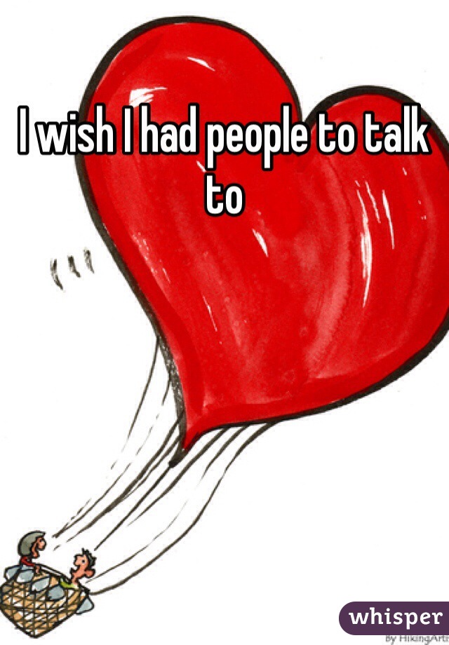 I wish I had people to talk to 